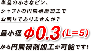 単品の小さなピン、シャフトの円筒研磨加工でお困りでありませんか？最小径φ0.3(L=7)から円筒研削加工が可能です！